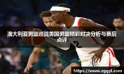 澳大利亚男篮迎战美国男篮精彩对决分析与赛后点评