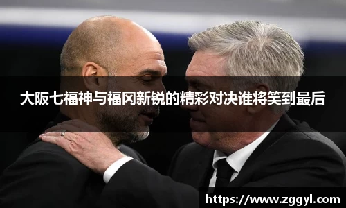 大阪七福神与福冈新锐的精彩对决谁将笑到最后