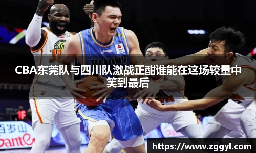 CBA东莞队与四川队激战正酣谁能在这场较量中笑到最后