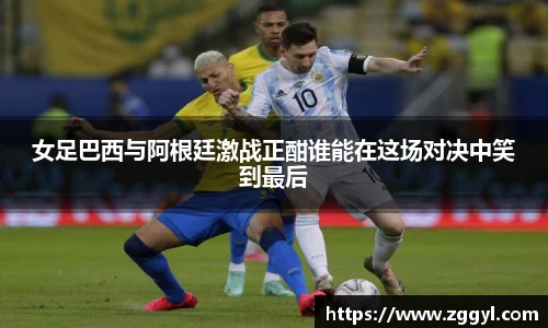 女足巴西与阿根廷激战正酣谁能在这场对决中笑到最后