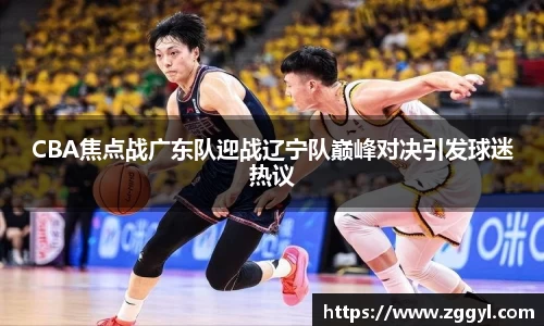 CBA焦点战广东队迎战辽宁队巅峰对决引发球迷热议