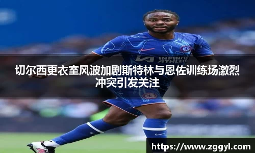 切尔西更衣室风波加剧斯特林与恩佐训练场激烈冲突引发关注