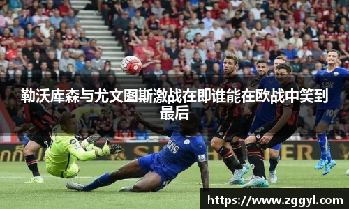 勒沃库森与尤文图斯激战在即谁能在欧战中笑到最后