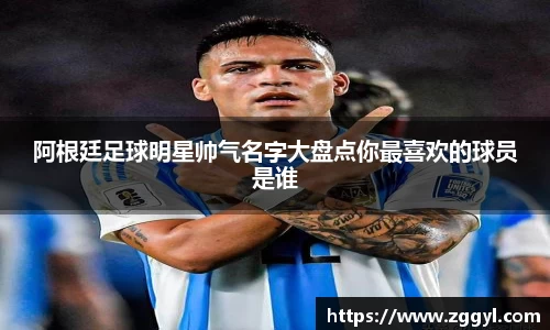 阿根廷足球明星帅气名字大盘点你最喜欢的球员是谁
