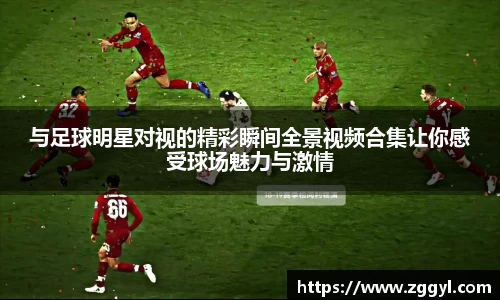 与足球明星对视的精彩瞬间全景视频合集让你感受球场魅力与激情