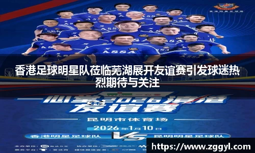 香港足球明星队莅临芜湖展开友谊赛引发球迷热烈期待与关注